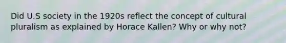 Did U.S society in the 1920s reflect the concept of cultural pluralism as explained by Horace Kallen? Why or why not?