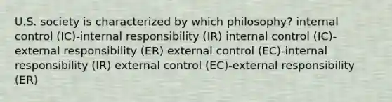 U.S. society is characterized by which philosophy? internal control (IC)-internal responsibility (IR) internal control (IC)-external responsibility (ER) external control (EC)-internal responsibility (IR) external control (EC)-external responsibility (ER)