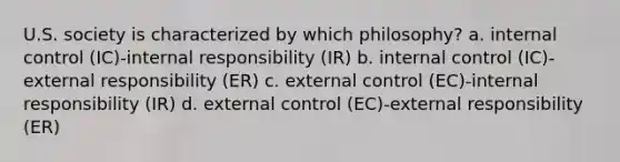 U.S. society is characterized by which philosophy? a. internal control (IC)-internal responsibility (IR) b. internal control (IC)-external responsibility (ER) c. external control (EC)-internal responsibility (IR) d. external control (EC)-external responsibility (ER)