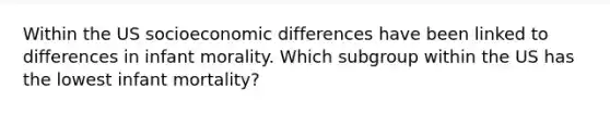 Within the US socioeconomic differences have been linked to differences in infant morality. Which subgroup within the US has the lowest infant mortality?