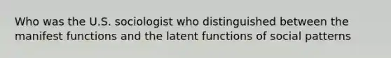 Who was the U.S. sociologist who distinguished between the manifest functions and the latent functions of social patterns