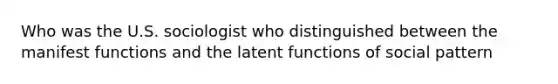 Who was the U.S. sociologist who distinguished between the manifest functions and the latent functions of social pattern