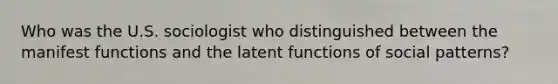 Who was the U.S. sociologist who distinguished between the manifest functions and the latent functions of social patterns?