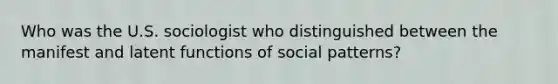 Who was the U.S. sociologist who distinguished between the manifest and latent functions of social patterns?