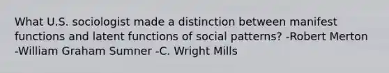 What U.S. sociologist made a distinction between manifest functions and latent functions of social patterns? -Robert Merton -William Graham Sumner -C. Wright Mills