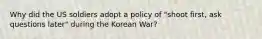 Why did the US soldiers adopt a policy of "shoot first, ask questions later" during the Korean War?