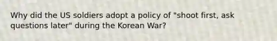 Why did the US soldiers adopt a policy of "shoot first, ask questions later" during the Korean War?