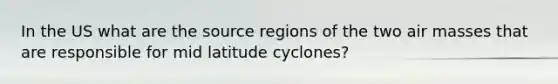 In the US what are the source regions of the two air masses that are responsible for mid latitude cyclones?