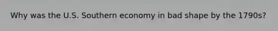 Why was the U.S. Southern economy in bad shape by the 1790s?