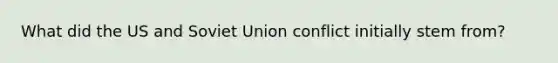 What did the US and Soviet Union conflict initially stem from?