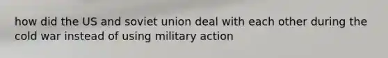 how did the US and soviet union deal with each other during the cold war instead of using military action