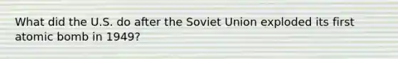 What did the U.S. do after the Soviet Union exploded its first atomic bomb in 1949?