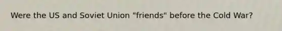 Were the US and <a href='https://www.questionai.com/knowledge/kmhoGLx3kx-soviet-union' class='anchor-knowledge'>soviet union</a> "friends" before the Cold War?