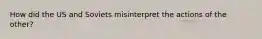 How did the US and Soviets misinterpret the actions of the other?