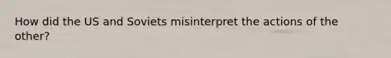 How did the US and Soviets misinterpret the actions of the other?