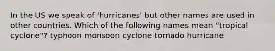 In the US we speak of 'hurricanes' but other names are used in other countries. Which of the following names mean "tropical cyclone"? typhoon monsoon cyclone tornado hurricane