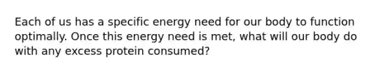 Each of us has a specific energy need for our body to function optimally. Once this energy need is met, what will our body do with any excess protein consumed?