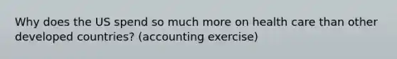 Why does the US spend so much more on health care than other developed countries? (accounting exercise)