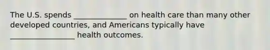 The U.S. spends ______________ on health care than many other developed countries, and Americans typically have _________________ health outcomes.