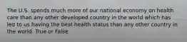 The U.S. spends much more of our national economy on health care than any other developed country in the world which has led to us having the best health status than any other country in the world. True or False