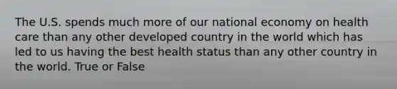 The U.S. spends much more of our national economy on health care than any other developed country in the world which has led to us having the best health status than any other country in the world. True or False