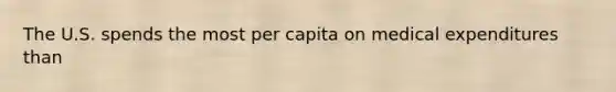 The U.S. spends the most per capita on medical expenditures than