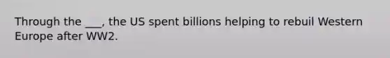 Through the ___, the US spent billions helping to rebuil Western Europe after WW2.