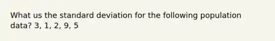 What us the <a href='https://www.questionai.com/knowledge/kqGUr1Cldy-standard-deviation' class='anchor-knowledge'>standard deviation</a> for the following population data? 3, 1, 2, 9, 5