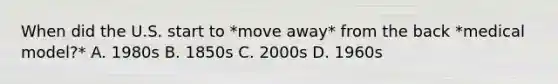 When did the U.S. start to *move away* from the back *medical model?* A. 1980s B. 1850s C. 2000s D. 1960s