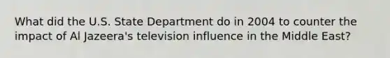 What did the U.S. State Department do in 2004 to counter the impact of Al Jazeera's television influence in the Middle East?