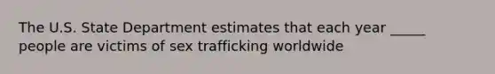 The U.S. State Department estimates that each year _____ people are victims of sex trafficking worldwide