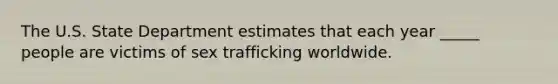 The U.S. State Department estimates that each year _____ people are victims of sex trafficking worldwide.