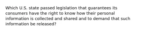 Which U.S. state passed legislation that guarantees its consumers have the right to know how their personal information is collected and shared and to demand that such information be released?