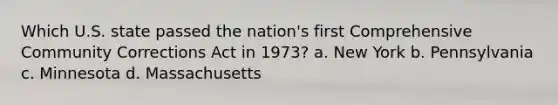 Which U.S. state passed the nation's first Comprehensive Community Corrections Act in 1973? a. New York b. Pennsylvania c. Minnesota d. Massachusetts