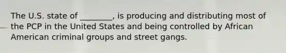 The U.S. state of ________, is producing and distributing most of the PCP in the United States and being controlled by African American criminal groups and street gangs.