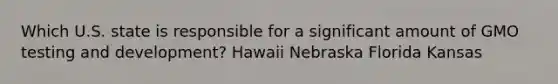 Which U.S. state is responsible for a significant amount of GMO testing and development? Hawaii Nebraska Florida Kansas