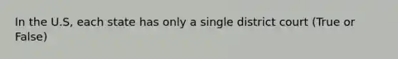 In the U.S, each state has only a single district court (True or False)