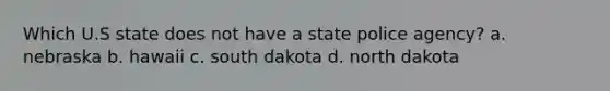 Which U.S state does not have a state police agency? a. nebraska b. hawaii c. south dakota d. north dakota