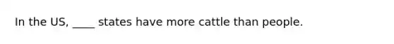 In the US, ____ states have more cattle than people.