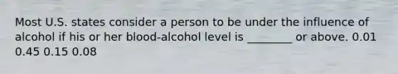 Most U.S. states consider a person to be under the influence of alcohol if his or her blood-alcohol level is ________ or above. 0.01 0.45 0.15 0.08