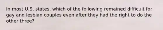 In most U.S. states, which of the following remained difficult for gay and lesbian couples even after they had the right to do the other three?