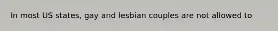 In most US states, gay and lesbian couples are not allowed to