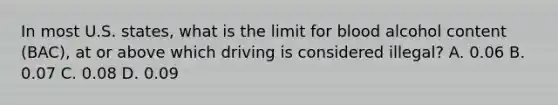 In most U.S. states, what is the limit for blood alcohol content (BAC), at or above which driving is considered illegal? A. 0.06 B. 0.07 C. 0.08 D. 0.09