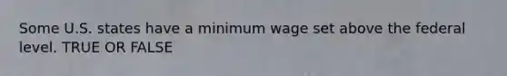 Some U.S. states have a minimum wage set above the federal level. TRUE OR FALSE