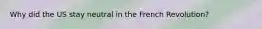 Why did the US stay neutral in the French Revolution?