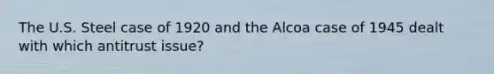 The U.S. Steel case of 1920 and the Alcoa case of 1945 dealt with which antitrust issue?