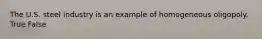 The U.S. steel industry is an example of homogeneous oligopoly. True False