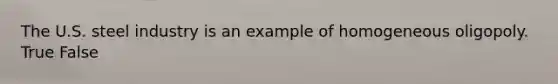 The U.S. steel industry is an example of homogeneous oligopoly. True False
