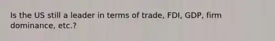 Is the US still a leader in terms of trade, FDI, GDP, firm dominance, etc.?