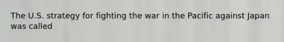 The U.S. strategy for fighting the war in the Pacific against Japan was called